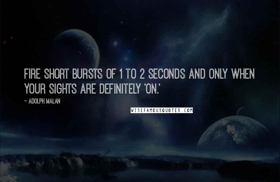 Adolph Malan Quotes: Fire short bursts of 1 to 2 seconds and only when your sights are definitely 'ON.'