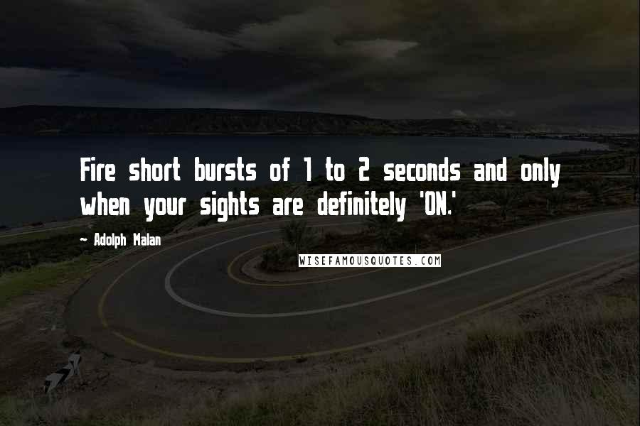 Adolph Malan Quotes: Fire short bursts of 1 to 2 seconds and only when your sights are definitely 'ON.'