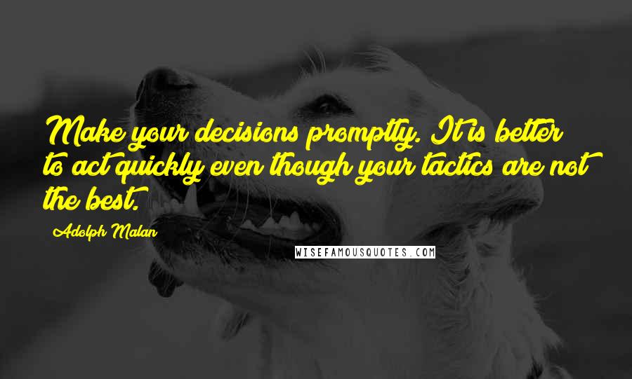 Adolph Malan Quotes: Make your decisions promptly. It is better to act quickly even though your tactics are not the best.