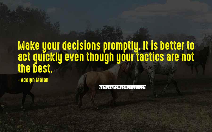 Adolph Malan Quotes: Make your decisions promptly. It is better to act quickly even though your tactics are not the best.