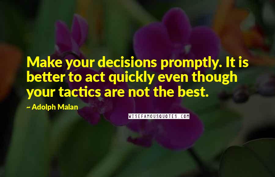 Adolph Malan Quotes: Make your decisions promptly. It is better to act quickly even though your tactics are not the best.