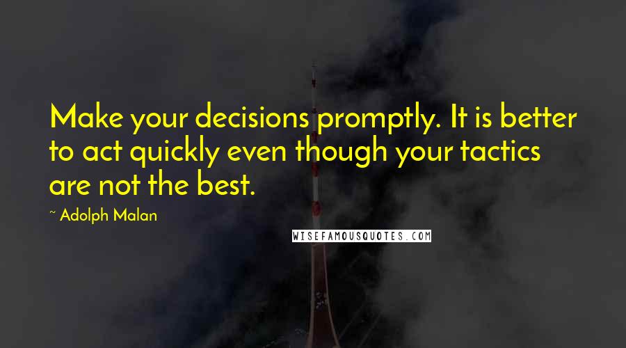 Adolph Malan Quotes: Make your decisions promptly. It is better to act quickly even though your tactics are not the best.