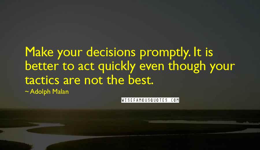 Adolph Malan Quotes: Make your decisions promptly. It is better to act quickly even though your tactics are not the best.