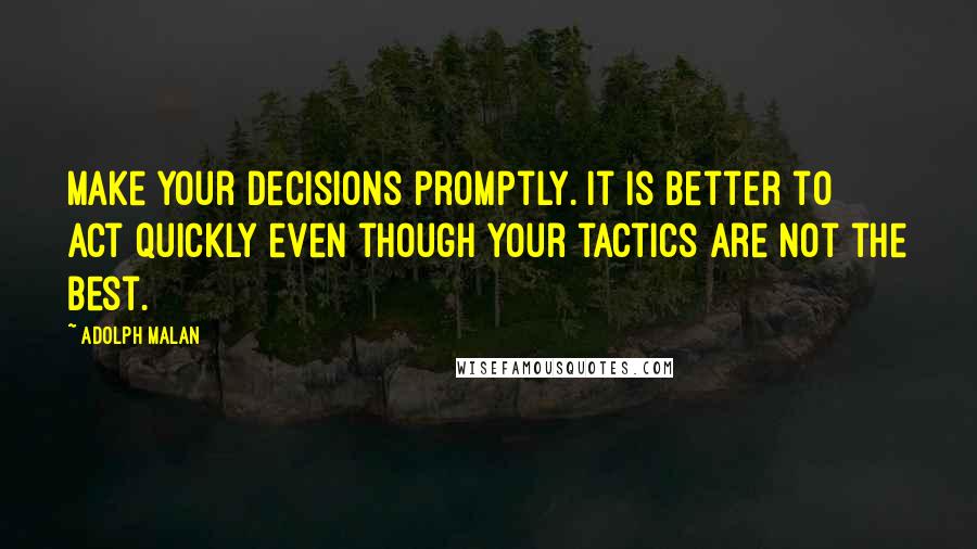 Adolph Malan Quotes: Make your decisions promptly. It is better to act quickly even though your tactics are not the best.