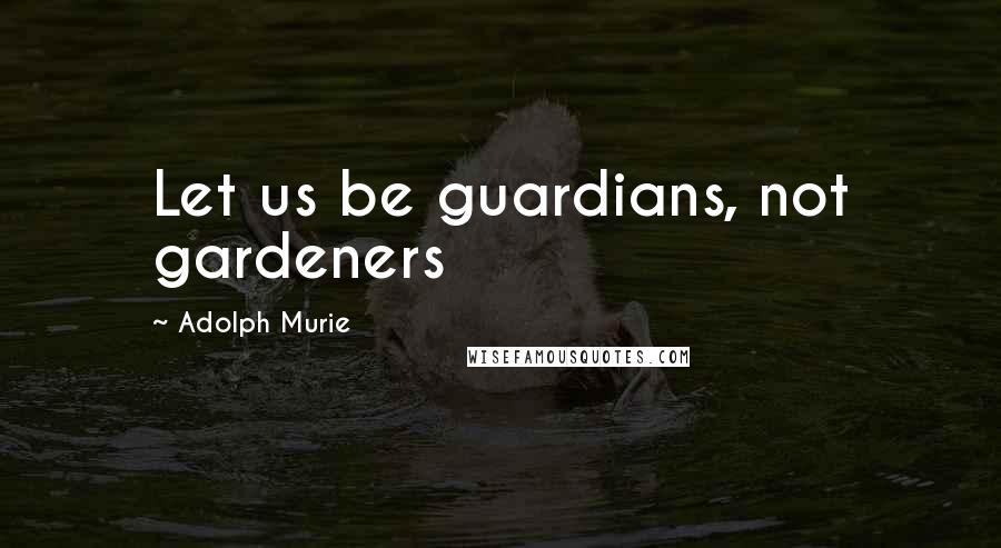 Adolph Murie Quotes: Let us be guardians, not gardeners