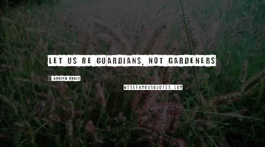 Adolph Murie Quotes: Let us be guardians, not gardeners