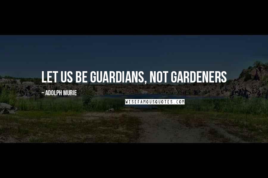 Adolph Murie Quotes: Let us be guardians, not gardeners