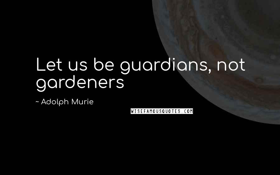 Adolph Murie Quotes: Let us be guardians, not gardeners