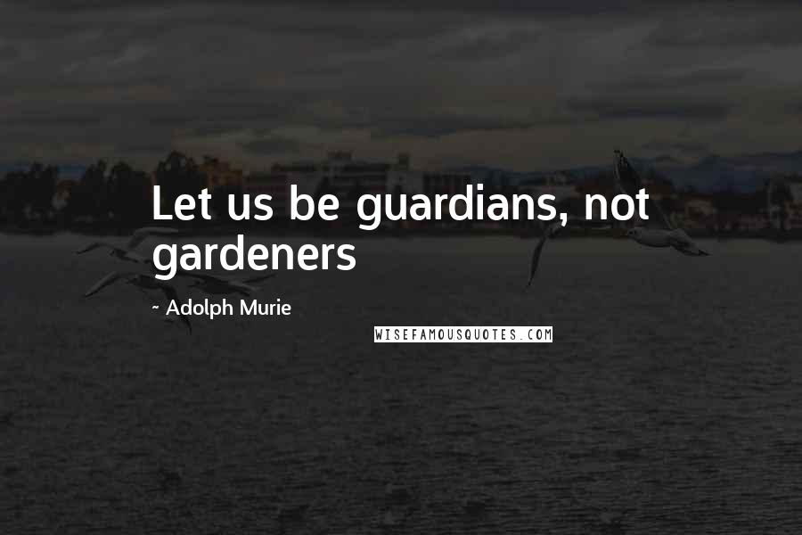 Adolph Murie Quotes: Let us be guardians, not gardeners