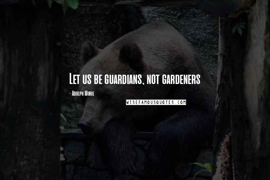 Adolph Murie Quotes: Let us be guardians, not gardeners