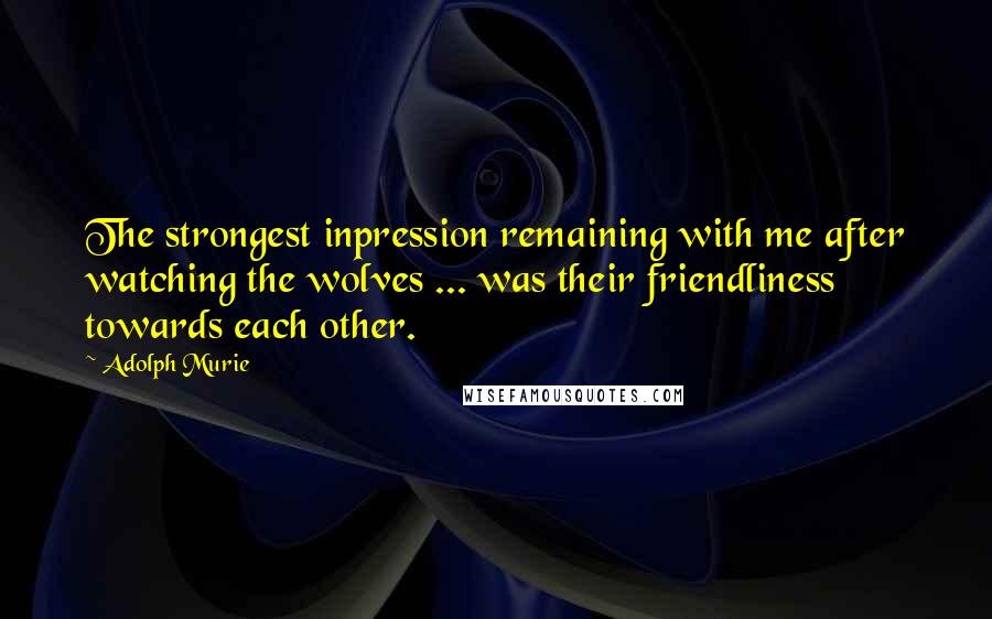 Adolph Murie Quotes: The strongest inpression remaining with me after watching the wolves ... was their friendliness towards each other.