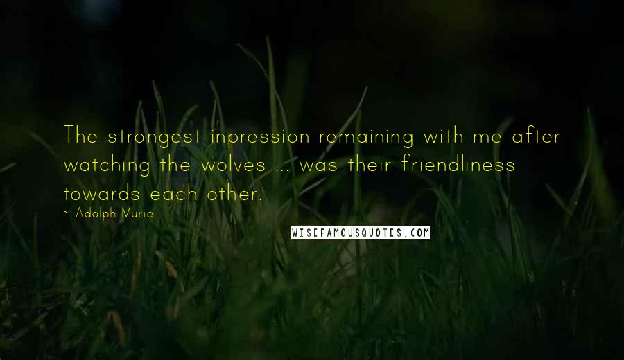 Adolph Murie Quotes: The strongest inpression remaining with me after watching the wolves ... was their friendliness towards each other.