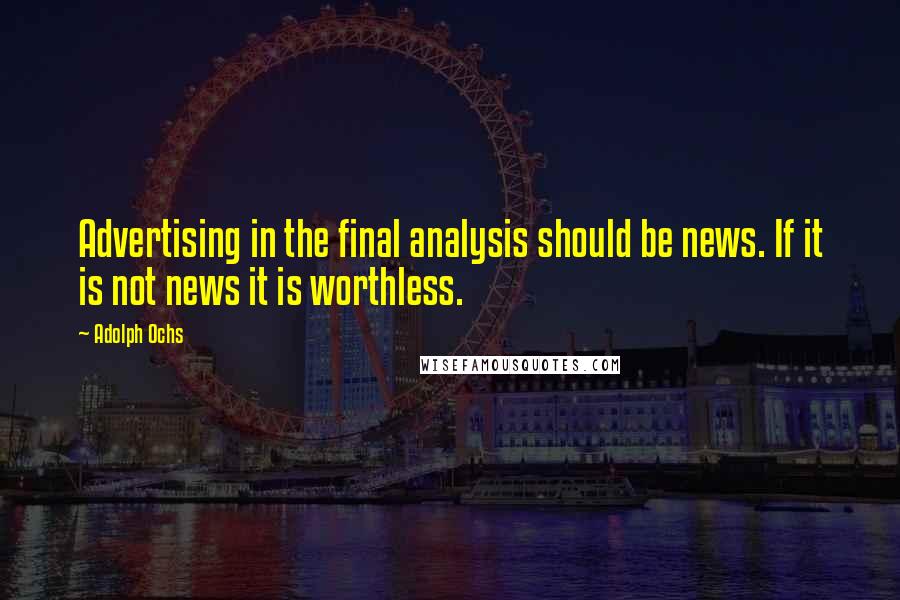 Adolph Ochs Quotes: Advertising in the final analysis should be news. If it is not news it is worthless.