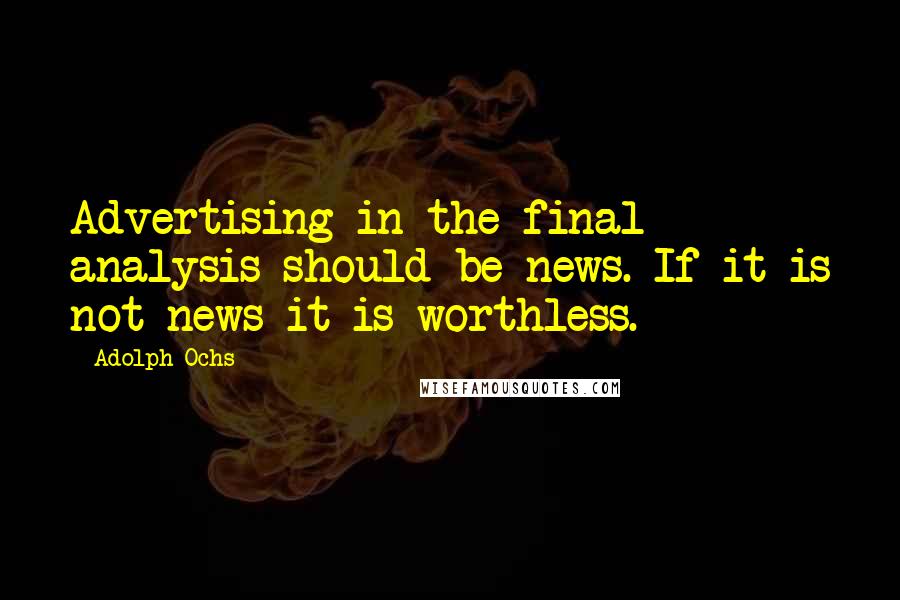 Adolph Ochs Quotes: Advertising in the final analysis should be news. If it is not news it is worthless.