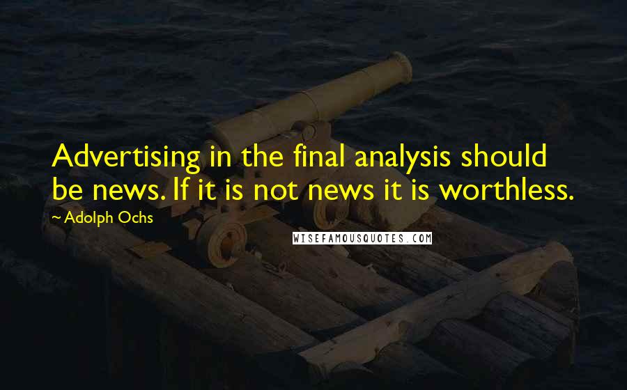 Adolph Ochs Quotes: Advertising in the final analysis should be news. If it is not news it is worthless.