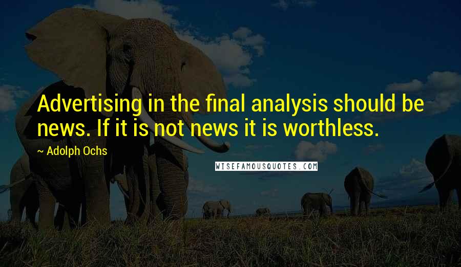 Adolph Ochs Quotes: Advertising in the final analysis should be news. If it is not news it is worthless.