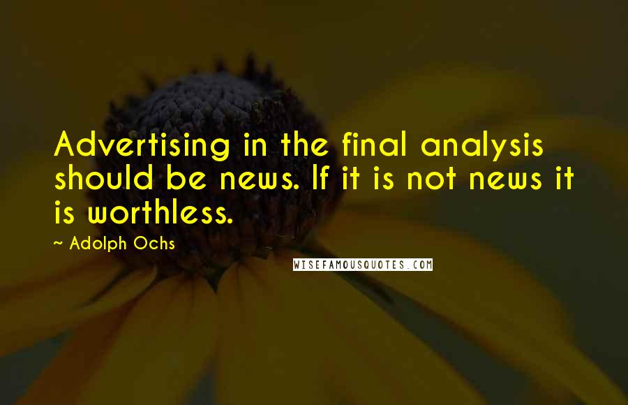 Adolph Ochs Quotes: Advertising in the final analysis should be news. If it is not news it is worthless.