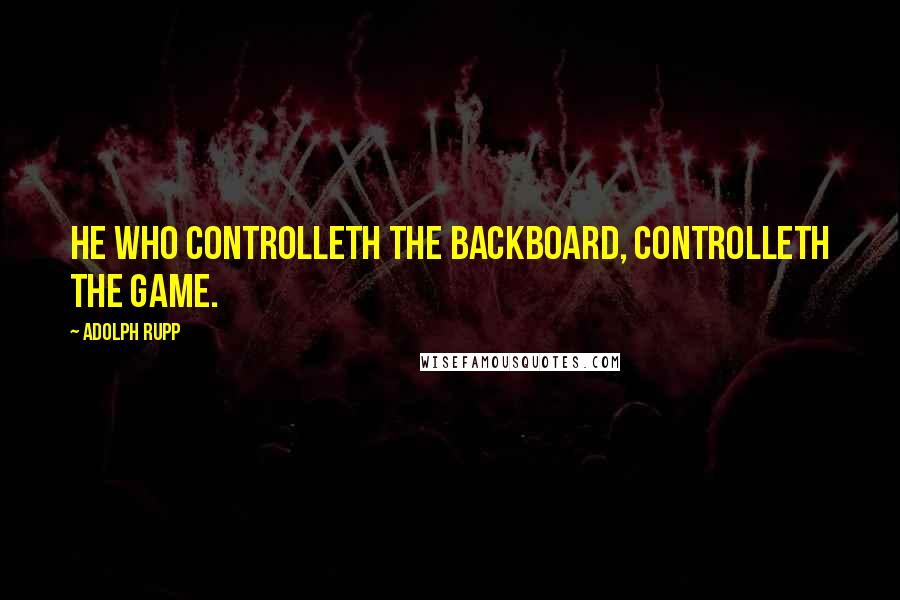 Adolph Rupp Quotes: He who controlleth the backboard, controlleth the game.