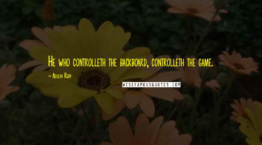 Adolph Rupp Quotes: He who controlleth the backboard, controlleth the game.