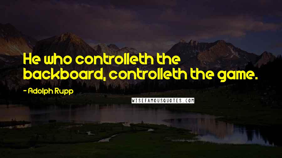 Adolph Rupp Quotes: He who controlleth the backboard, controlleth the game.