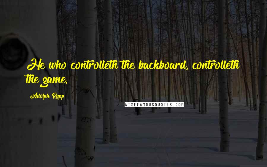 Adolph Rupp Quotes: He who controlleth the backboard, controlleth the game.