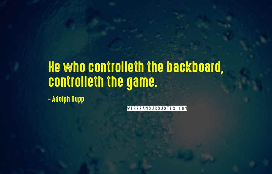Adolph Rupp Quotes: He who controlleth the backboard, controlleth the game.