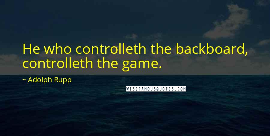 Adolph Rupp Quotes: He who controlleth the backboard, controlleth the game.