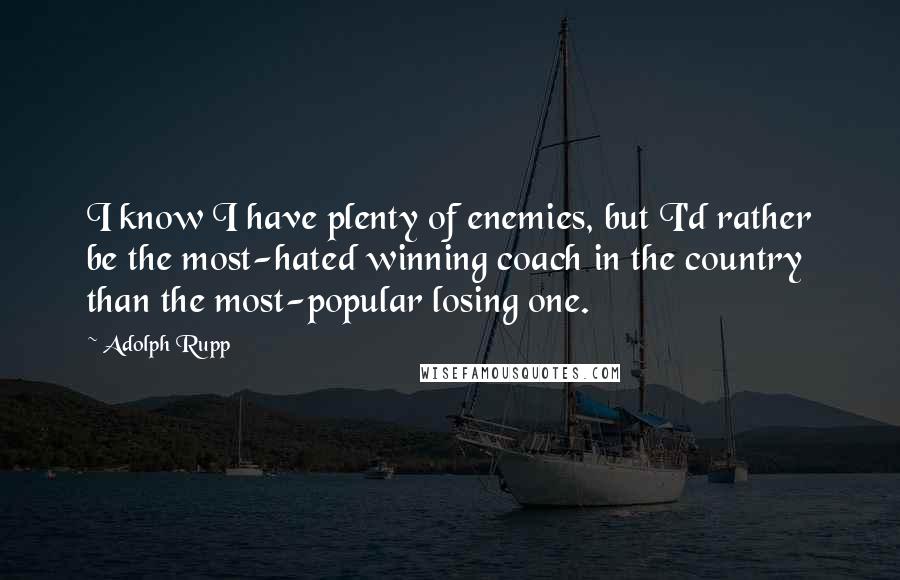 Adolph Rupp Quotes: I know I have plenty of enemies, but I'd rather be the most-hated winning coach in the country than the most-popular losing one.