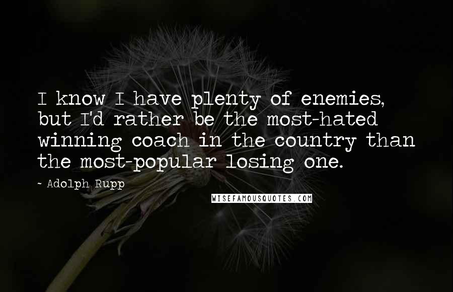 Adolph Rupp Quotes: I know I have plenty of enemies, but I'd rather be the most-hated winning coach in the country than the most-popular losing one.