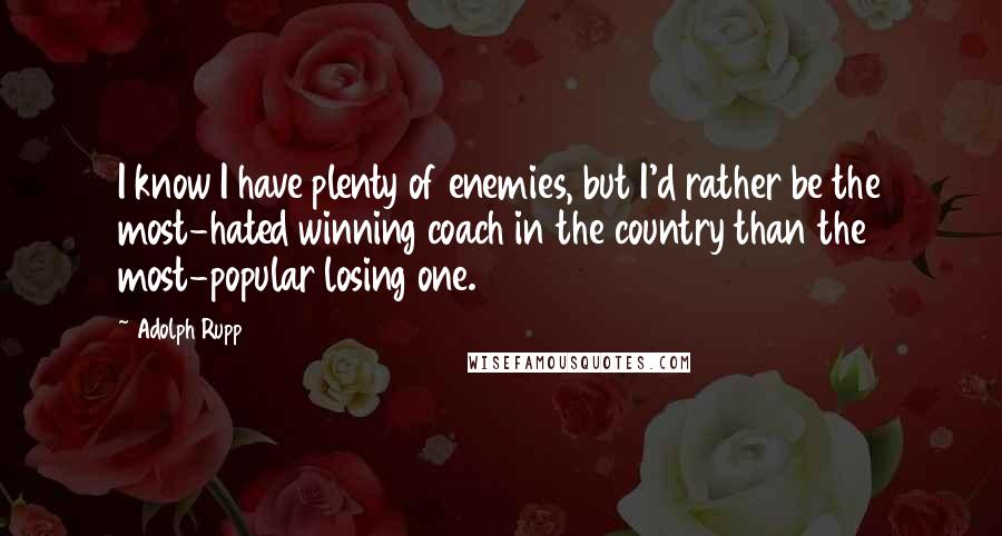 Adolph Rupp Quotes: I know I have plenty of enemies, but I'd rather be the most-hated winning coach in the country than the most-popular losing one.