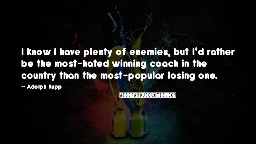 Adolph Rupp Quotes: I know I have plenty of enemies, but I'd rather be the most-hated winning coach in the country than the most-popular losing one.