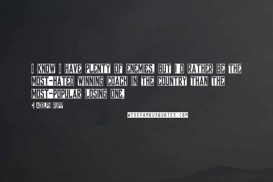 Adolph Rupp Quotes: I know I have plenty of enemies, but I'd rather be the most-hated winning coach in the country than the most-popular losing one.