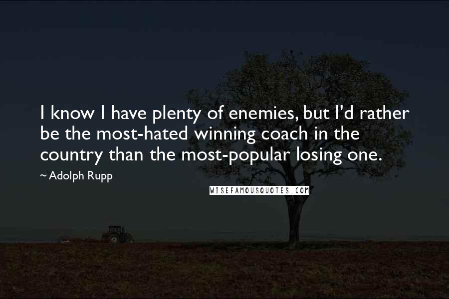 Adolph Rupp Quotes: I know I have plenty of enemies, but I'd rather be the most-hated winning coach in the country than the most-popular losing one.