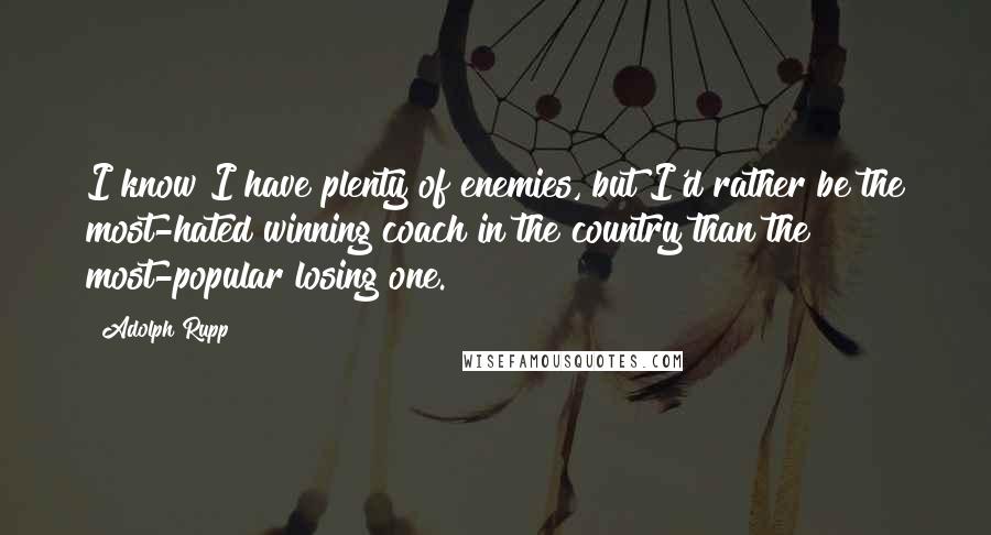 Adolph Rupp Quotes: I know I have plenty of enemies, but I'd rather be the most-hated winning coach in the country than the most-popular losing one.