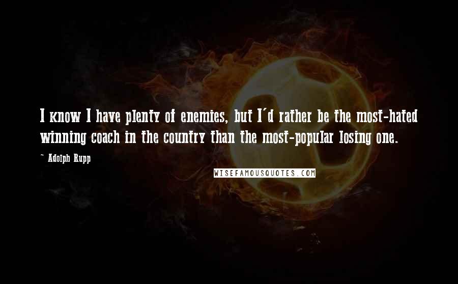 Adolph Rupp Quotes: I know I have plenty of enemies, but I'd rather be the most-hated winning coach in the country than the most-popular losing one.