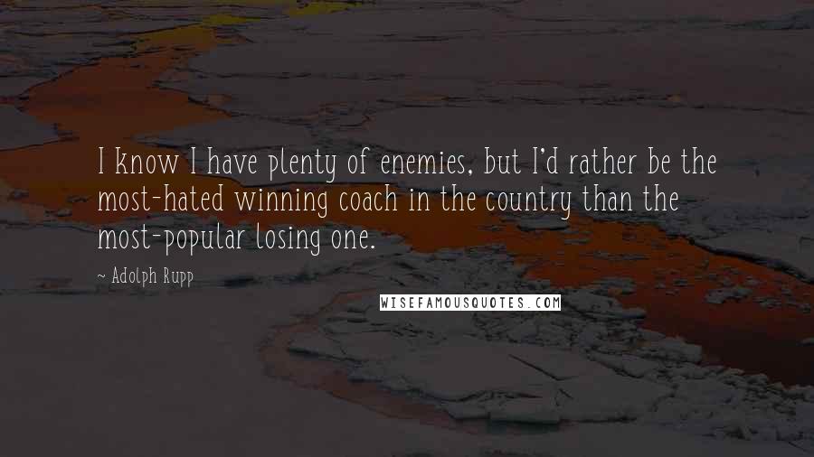 Adolph Rupp Quotes: I know I have plenty of enemies, but I'd rather be the most-hated winning coach in the country than the most-popular losing one.