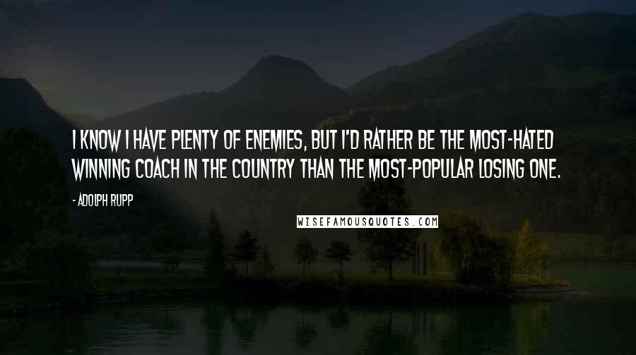 Adolph Rupp Quotes: I know I have plenty of enemies, but I'd rather be the most-hated winning coach in the country than the most-popular losing one.