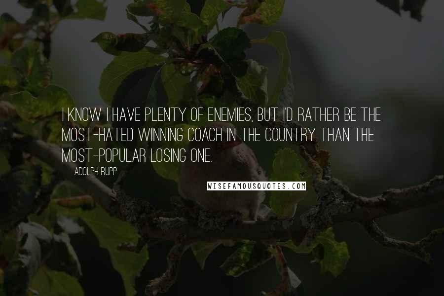 Adolph Rupp Quotes: I know I have plenty of enemies, but I'd rather be the most-hated winning coach in the country than the most-popular losing one.