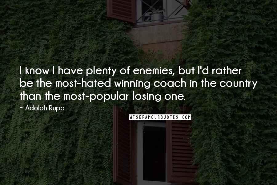 Adolph Rupp Quotes: I know I have plenty of enemies, but I'd rather be the most-hated winning coach in the country than the most-popular losing one.