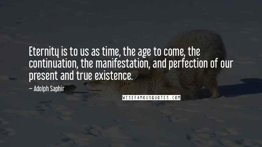 Adolph Saphir Quotes: Eternity is to us as time, the age to come, the continuation, the manifestation, and perfection of our present and true existence.