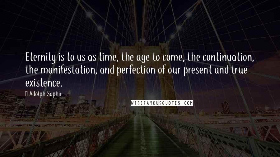 Adolph Saphir Quotes: Eternity is to us as time, the age to come, the continuation, the manifestation, and perfection of our present and true existence.