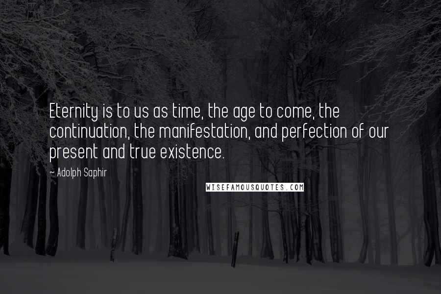 Adolph Saphir Quotes: Eternity is to us as time, the age to come, the continuation, the manifestation, and perfection of our present and true existence.