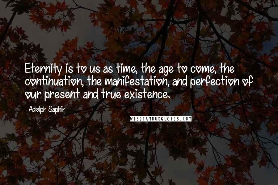 Adolph Saphir Quotes: Eternity is to us as time, the age to come, the continuation, the manifestation, and perfection of our present and true existence.