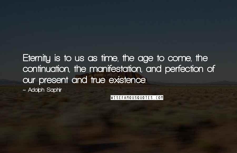 Adolph Saphir Quotes: Eternity is to us as time, the age to come, the continuation, the manifestation, and perfection of our present and true existence.