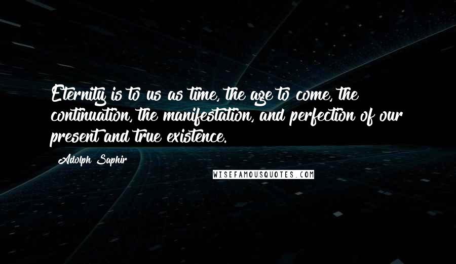 Adolph Saphir Quotes: Eternity is to us as time, the age to come, the continuation, the manifestation, and perfection of our present and true existence.