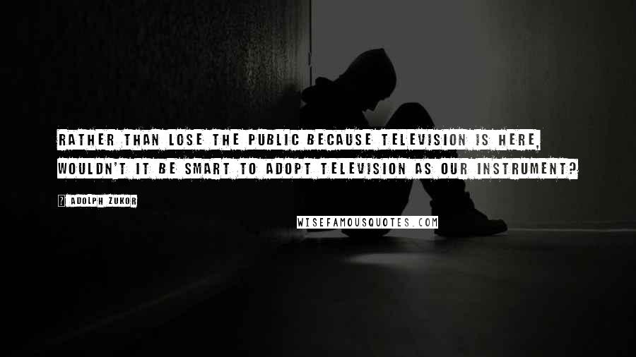 Adolph Zukor Quotes: Rather than lose the public because television is here, wouldn't it be smart to adopt television as our instrument?