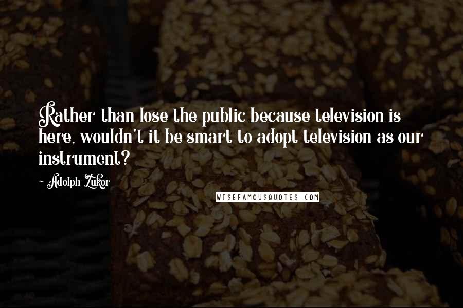 Adolph Zukor Quotes: Rather than lose the public because television is here, wouldn't it be smart to adopt television as our instrument?