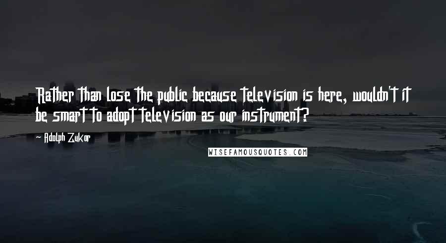 Adolph Zukor Quotes: Rather than lose the public because television is here, wouldn't it be smart to adopt television as our instrument?