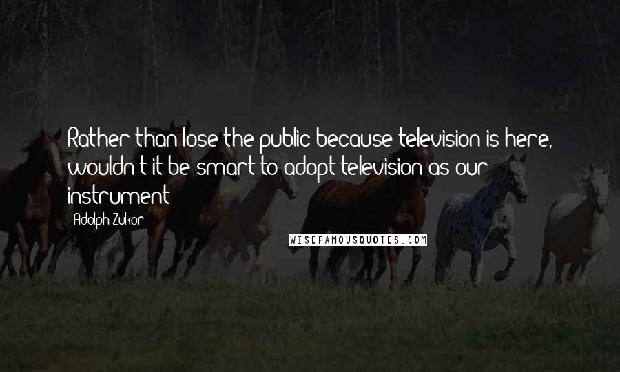 Adolph Zukor Quotes: Rather than lose the public because television is here, wouldn't it be smart to adopt television as our instrument?