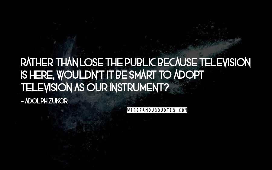 Adolph Zukor Quotes: Rather than lose the public because television is here, wouldn't it be smart to adopt television as our instrument?